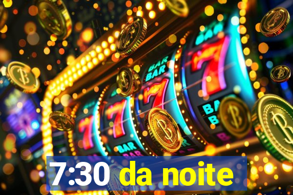 7:30 da noite